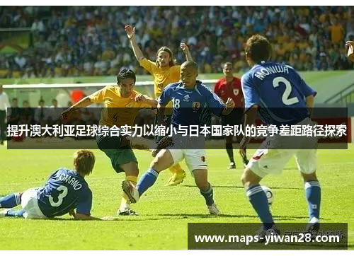 提升澳大利亚足球综合实力以缩小与日本国家队的竞争差距路径探索