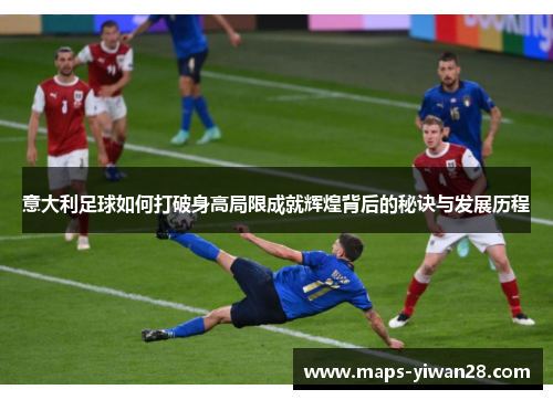 意大利足球如何打破身高局限成就辉煌背后的秘诀与发展历程