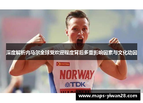 深度解析内马尔全球受欢迎程度背后多重影响因素与文化动因