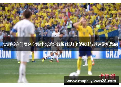 突尼斯守门员名字是什么详细解析球队门将资料与球迷常见疑问