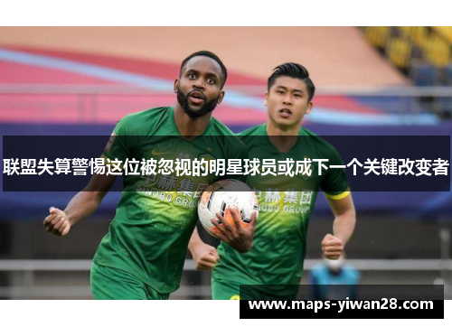 联盟失算警惕这位被忽视的明星球员或成下一个关键改变者