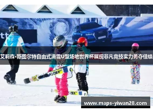 艾莉森·斯图尔特自由式滑雪U型场地世界杯展现非凡竞技实力勇夺佳绩