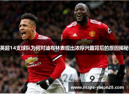 英超14支球队为何对迪布林表现出浓厚兴趣背后的原因揭秘