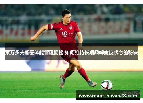 莱万多夫斯基体能管理揭秘 如何维持长期巅峰竞技状态的秘诀