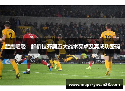 蓝鹰崛起：解析拉齐奥五大战术亮点及其成功密码