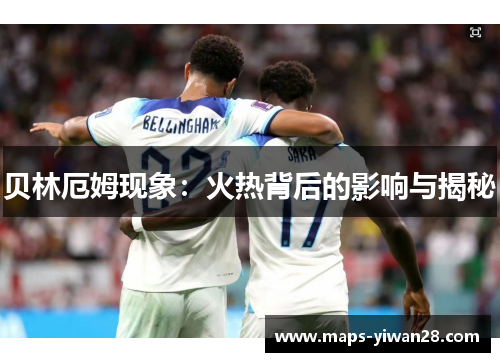 贝林厄姆现象：火热背后的影响与揭秘