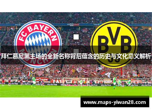 拜仁慕尼黑主场的全新名称背后蕴含的历史与文化意义解析