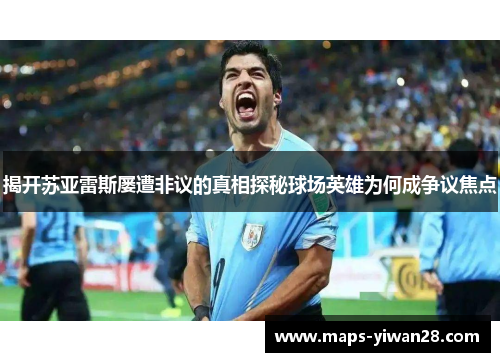 揭开苏亚雷斯屡遭非议的真相探秘球场英雄为何成争议焦点