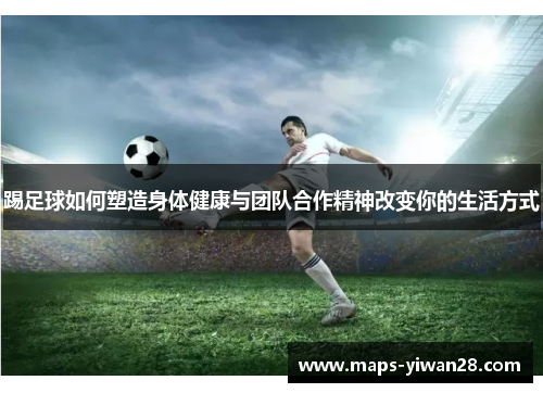 踢足球如何塑造身体健康与团队合作精神改变你的生活方式