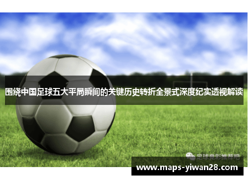 围绕中国足球五大平局瞬间的关键历史转折全景式深度纪实透视解读