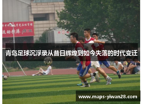 青岛足球沉浮录从昔日辉煌到如今失落的时代变迁